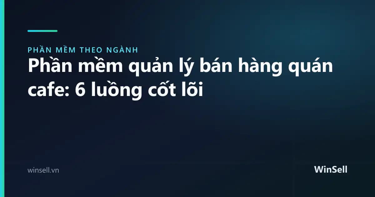 Phần mềm quản lý bán hàng quán cafe: 6 luồng nghiệp vụ cốt lõi