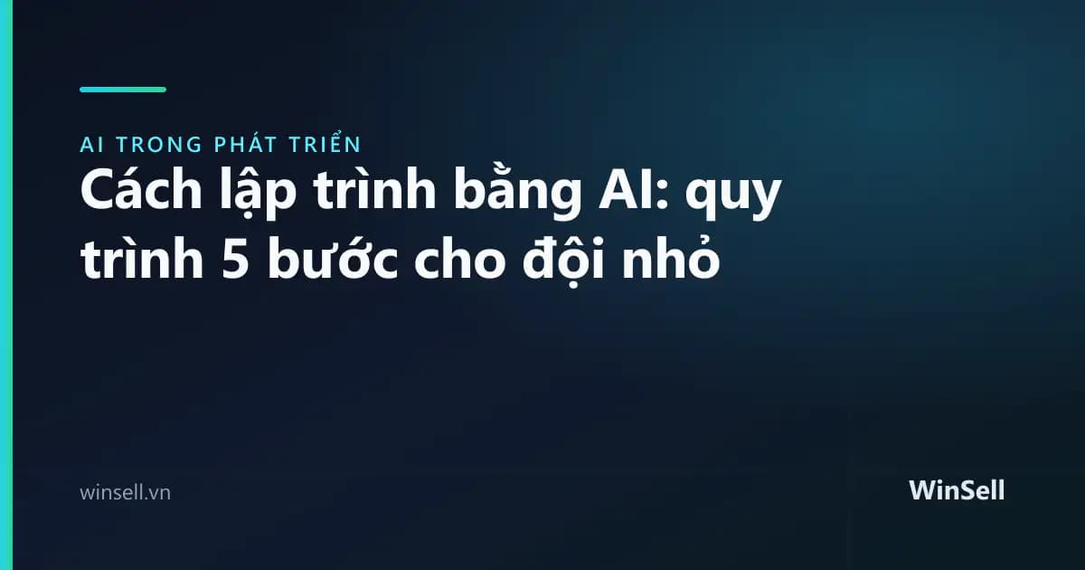 Cách lập trình bằng AI: quy trình 5 bước cho đội nhỏ