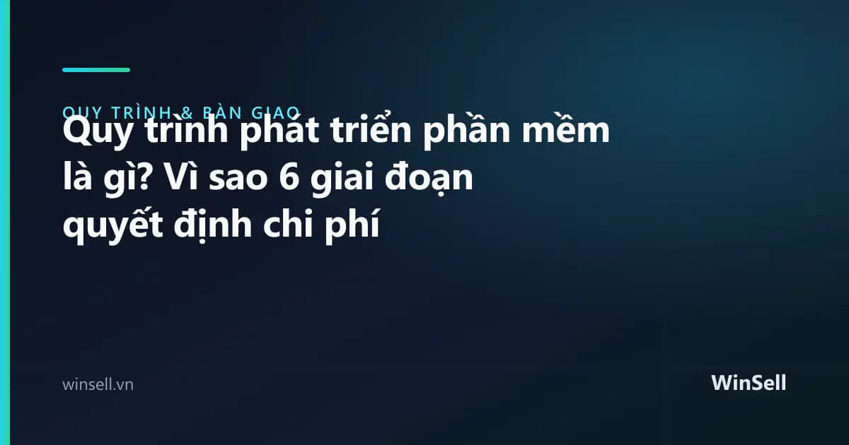 Quy trình phát triển phần mềm là gì? Vì sao 6 giai đoạn quyết định chi phí
